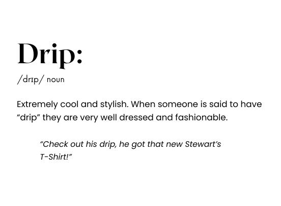 Drip: Extremely cool and stylish. When someone is staid to have "drip" they are very well dressed and fashionable. "Check out his drip, he got that new Stewart's T-Shirt"